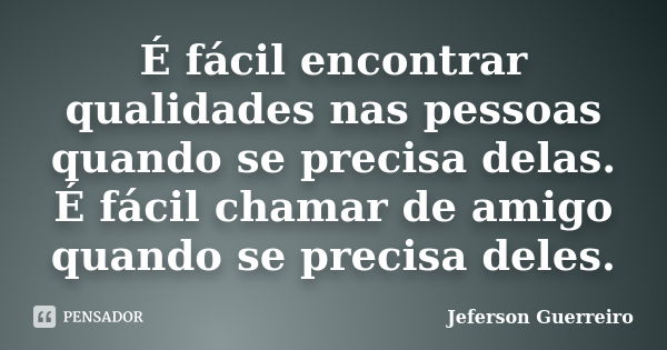 É fácil encontrar qualidades nas pessoas quando se precisa delas. É fácil chamar de amigo quando se precisa deles.... Frase de Jeferson Guerreiro.