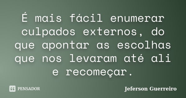 É mais fácil enumerar culpados externos, do que apontar as escolhas que nos levaram até ali e recomeçar.... Frase de Jeferson Guerreiro.