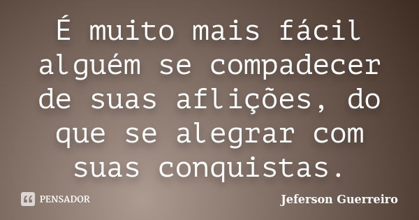 É muito mais fácil alguém se compadecer de suas aflições, do que se alegrar com suas conquistas.... Frase de Jeferson Guerreiro.