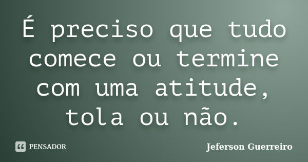 É preciso que tudo comece ou termine com uma atitude, tola ou não.... Frase de Jeferson Guerreiro.