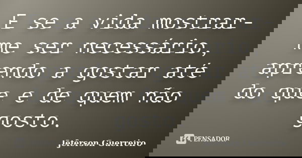 E se a vida mostrar-me ser necessário, aprendo a gostar até do que e de quem não gosto.... Frase de Jeferson Guerreiro.