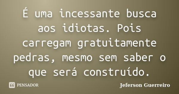 É uma incessante busca aos idiotas. Pois carregam gratuitamente pedras, mesmo sem saber o que será construído.... Frase de Jeferson Guerreiro.