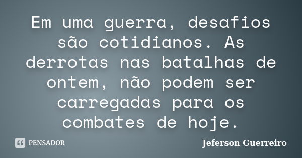 Em uma guerra, desafios são cotidianos. As derrotas nas batalhas de ontem, não podem ser carregadas para os combates de hoje.... Frase de Jeferson Guerreiro.