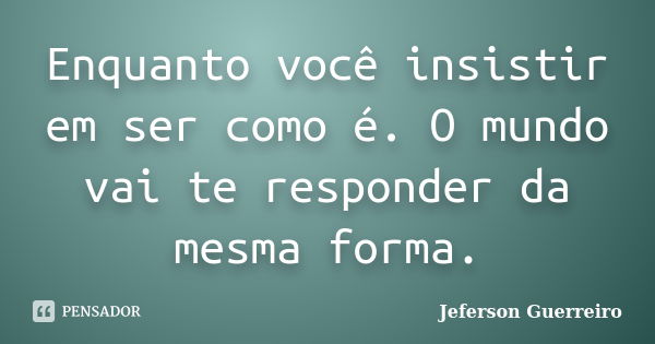 Enquanto você insistir em ser como é. O mundo vai te responder da mesma forma.... Frase de Jeferson Guerreiro.