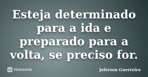 Esteja determinado para a ida e preparado para a volta, se preciso for.... Frase de Jeferson Guerreiro.