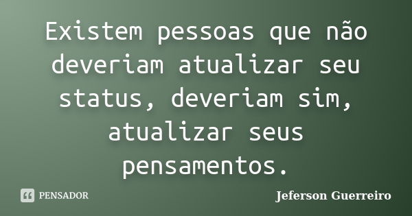 Existem pessoas que não deveriam atualizar seu status, deveriam sim, atualizar seus pensamentos.... Frase de Jeferson Guerreiro.