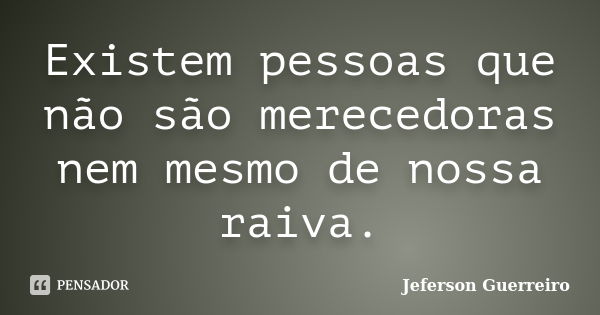 Existem pessoas que não são merecedoras nem mesmo de nossa raiva.... Frase de Jeferson Guerreiro.