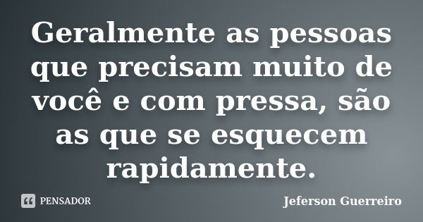 Geralmente as pessoas que precisam muito de você e com pressa, são as que se esquecem rapidamente.... Frase de Jeferson Guerreiro.