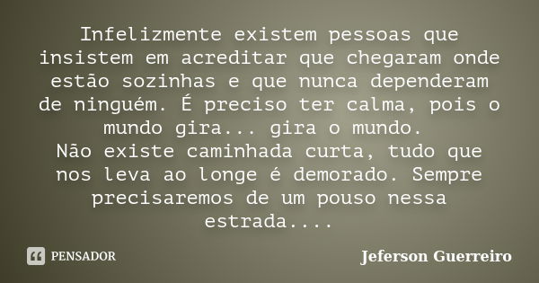 Infelizmente existem pessoas que insistem em acreditar que chegaram onde estão sozinhas e que nunca dependeram de ninguém. É preciso ter calma, pois o mundo gir... Frase de Jeferson Guerreiro.