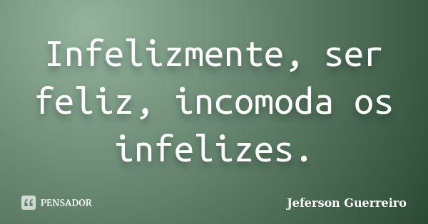 Infelizmente, ser feliz, incomoda os infelizes.... Frase de Jeferson Guerreiro.