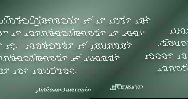 Inteligencia é a ato de usar o conhecimento a seu favor e, soberba é quando esse conhecimento é usado contra os outros.... Frase de Jeferson Guerreiro.