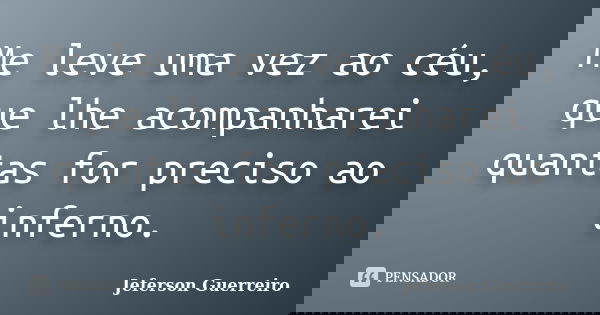 Me leve uma vez ao céu, que lhe acompanharei quantas for preciso ao inferno.... Frase de Jeferson Guerreiro.