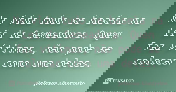 Na vida tudo se baseia na Lei da Semeadura. Quem faz vítimas, não pode se colocar como uma delas.... Frase de Jeferson Guerreiro.