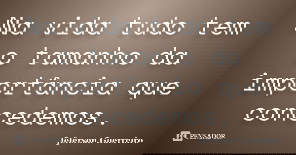 Na vida tudo tem o tamanho da importância que concedemos.... Frase de Jeferson Guerreiro.