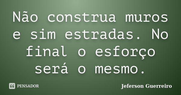 Não construa muros e sim estradas. No final o esforço será o mesmo.... Frase de Jeferson Guerreiro.