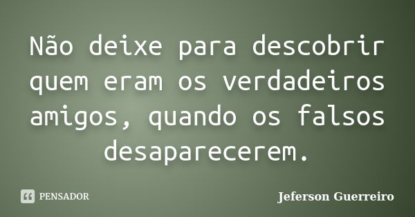 Não deixe para descobrir quem eram os verdadeiros amigos, quando os falsos desaparecerem.... Frase de Jeferson Guerreiro.