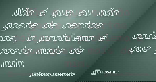 Não é que eu não goste de certas coisas, o problema é que gosto mais de mim.... Frase de Jeferson Guerreiro.