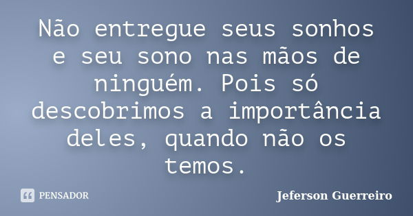 Não entregue seus sonhos e seu sono nas mãos de ninguém. Pois só descobrimos a importância deles, quando não os temos.... Frase de Jeferson Guerreiro.