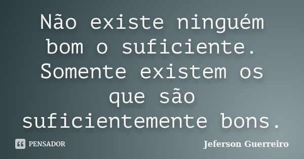 Não existe ninguém bom o suficiente. Somente existem os que são suficientemente bons.... Frase de Jeferson Guerreiro.