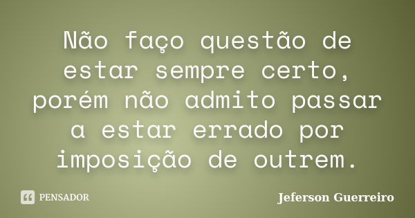 Não faço questão de estar sempre certo, porém não admito passar a estar errado por imposição de outrem.... Frase de Jeferson Guerreiro.