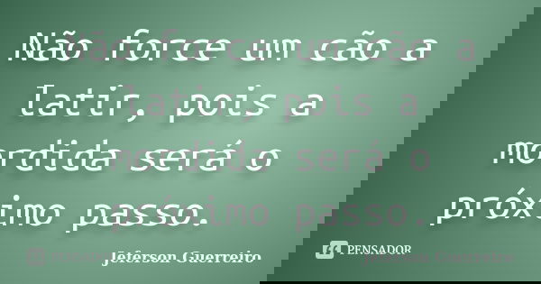Não force um cão a latir, pois a mordida será o próximo passo.... Frase de Jeferson Guerreiro.