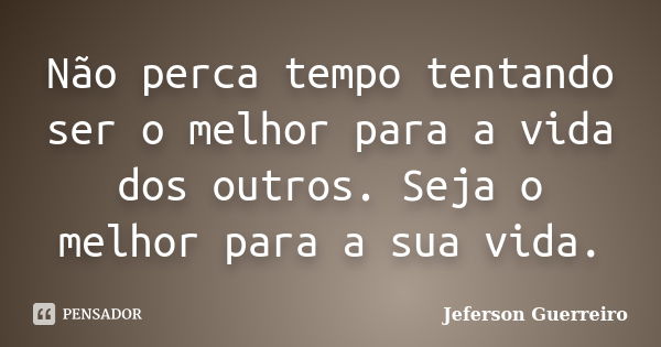 Não perca tempo tentando ser o melhor para a vida dos outros. Seja o melhor para a sua vida.... Frase de Jeferson Guerreiro.