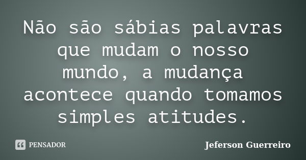 Não são sábias palavras que mudam o nosso mundo, a mudança acontece quando tomamos simples atitudes.... Frase de Jeferson Guerreiro.