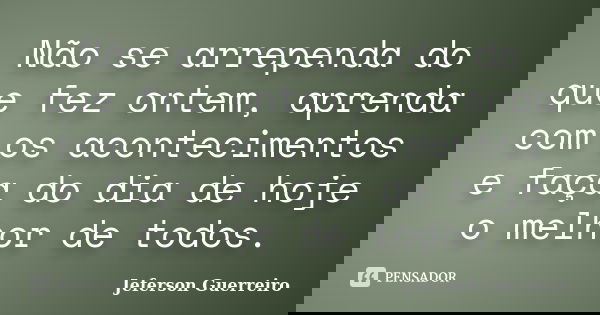Não se arrependa do que fez ontem, aprenda com os acontecimentos e faça do dia de hoje o melhor de todos.... Frase de Jeferson Guerreiro.