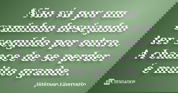 Não vá por um caminho desejando ter seguido por outro. A chance de se perder é muito grande.... Frase de Jeferson Guerreiro.