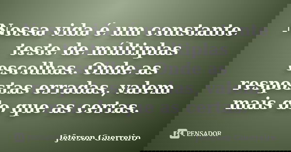 Nossa vida é um constante teste de múltiplas escolhas. Onde as respostas erradas, valem mais do que as certas.... Frase de Jeferson Guerreiro.