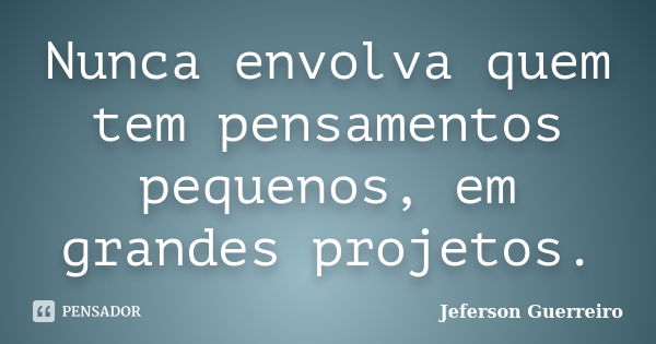 Nunca envolva quem tem pensamentos pequenos, em grandes projetos.... Frase de Jeferson Guerreiro.