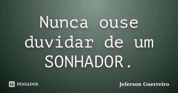 Nunca ouse duvidar de um SONHADOR.... Frase de Jeferson Guerreiro.