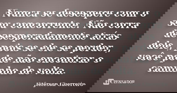 Nunca se desespere com o seu concorrente. Não corra desesperadamente atrás dele, pois se ele se perder, você pode não encontrar o caminho de volta.... Frase de Jeferson Guerreiro.