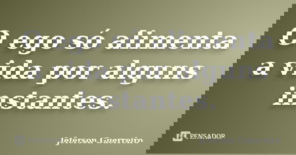 O ego só alimenta a vida por alguns instantes.... Frase de Jeferson Guerreiro.