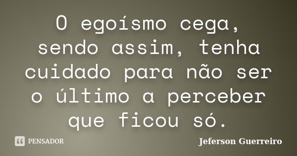 O egoísmo cega, sendo assim, tenha cuidado para não ser o último a perceber que ficou só.... Frase de Jeferson Guerreiro.