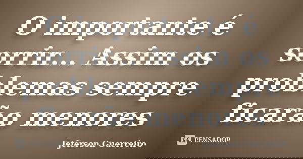 O importante é sorrir... Assim os problemas sempre ficarão menores... Frase de Jeferson Guerreiro.