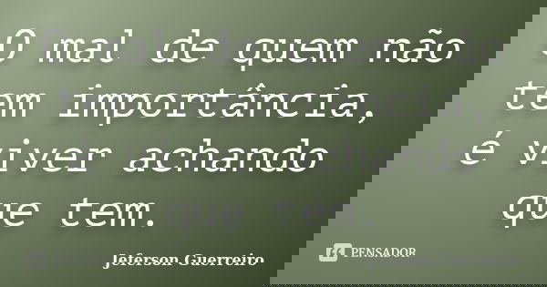 O mal de quem não tem importância, é viver achando que tem.... Frase de Jeferson Guerreiro.