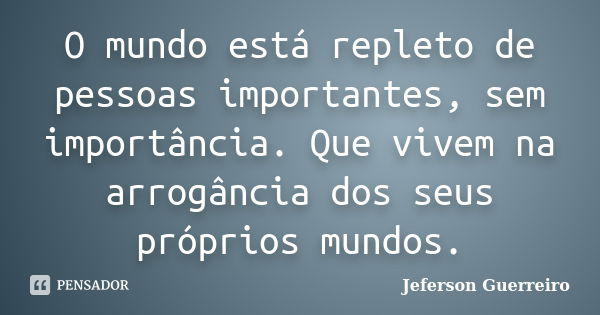 O mundo está repleto de pessoas importantes, sem importância. Que vivem na arrogância dos seus próprios mundos.... Frase de Jeferson Guerreiro.