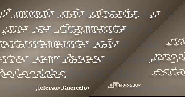 O mundo não desaba, o que se fragmenta constantemente são projetos sem bases estabelecidas.... Frase de Jeferson Guerreiro.