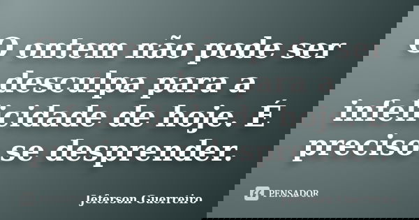 O ontem não pode ser desculpa para a infelicidade de hoje. É preciso se desprender.... Frase de Jeferson Guerreiro.