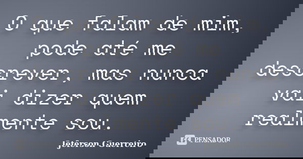 O que falam de mim, pode até me descrever, mas nunca vai dizer quem realmente sou.... Frase de Jeferson Guerreiro.