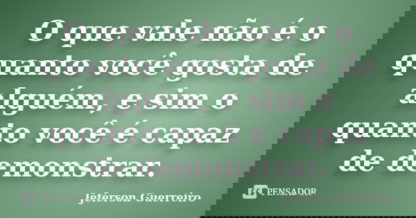 O que vale não é o quanto você gosta de alguém, e sim o quanto você é capaz de demonstrar.... Frase de Jeferson Guerreiro.