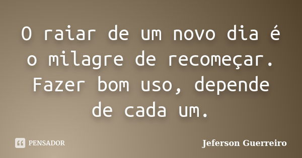 O raiar de um novo dia é o milagre de recomeçar. Fazer bom uso, depende de cada um.... Frase de Jeferson Guerreiro.