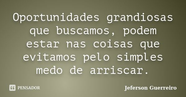 Oportunidades grandiosas que buscamos, podem estar nas coisas que evitamos pelo simples medo de arriscar.... Frase de Jeferson Guerreiro.