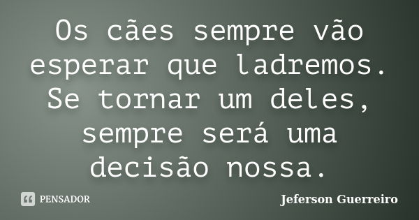 Os cães sempre vão esperar que ladremos. Se tornar um deles, sempre será uma decisão nossa.... Frase de Jeferson Guerreiro.