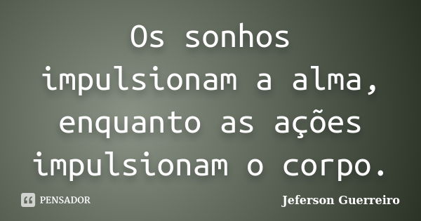 Os sonhos impulsionam a alma, enquanto as ações impulsionam o corpo.... Frase de Jeferson Guerreiro.