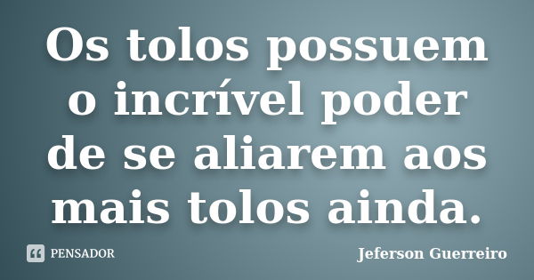 Os tolos possuem o incrível poder de se aliarem aos mais tolos ainda.... Frase de Jeferson Guerreiro.