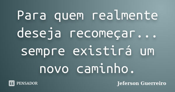 Para quem realmente deseja recomeçar... sempre existirá um novo caminho.... Frase de Jeferson Guerreiro.