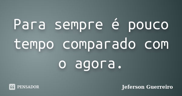 Para sempre é pouco tempo comparado com o agora.... Frase de Jeferson Guerreiro.