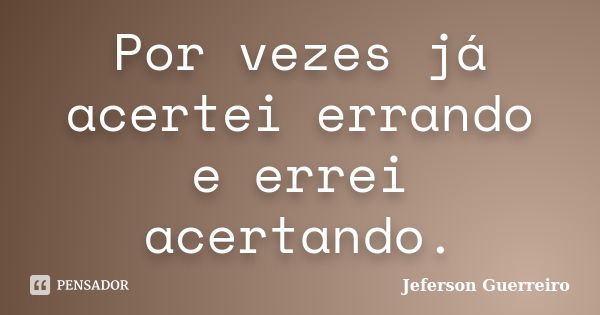 Por vezes já acertei errando e errei acertando.... Frase de Jeferson Guerreiro.